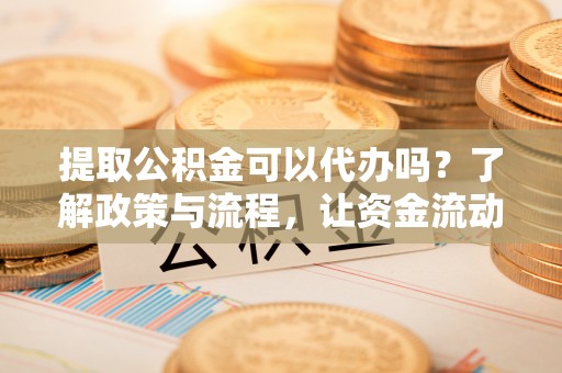 彝良提取公积金可以代办吗？了解政策与流程，让资金流动更轻松