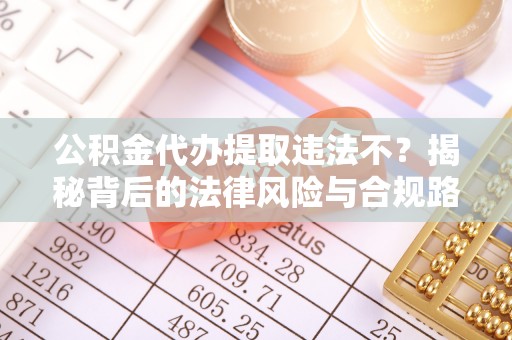彝良公积金代办提取违法不？揭秘背后的法律风险与合规路径