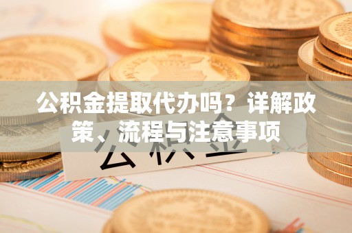 彝良公积金提取代办吗？详解政策、流程与注意事项