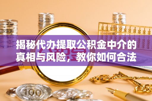 彝良揭秘代办提取公积金中介的真相与风险，教你如何合法合规操作