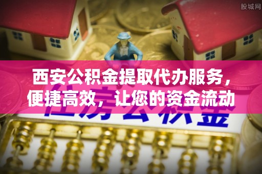 彝良西安公积金提取代办服务，便捷高效，让您的资金流动更灵活