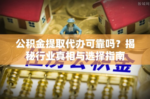 彝良公积金提取代办可靠吗？揭秘行业真相与选择指南
