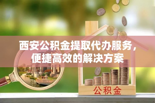 彝良西安公积金提取代办服务，便捷高效的解决方案