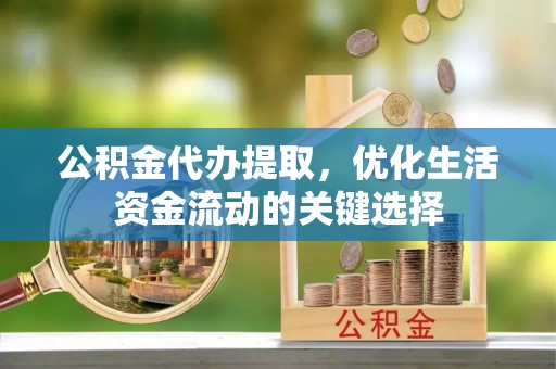 彝良公积金代办提取，优化生活资金流动的关键选择