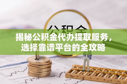 彝良揭秘公积金代办提取服务，选择靠谱平台的全攻略