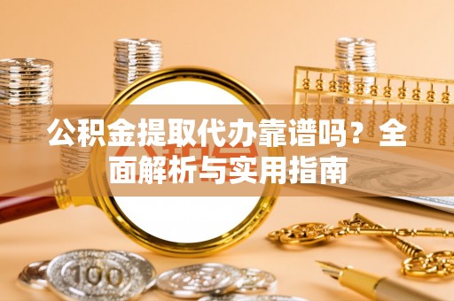 彝良公积金提取代办靠谱吗？全面解析与实用指南
