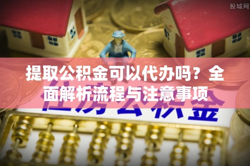 彝良提取公积金可以代办吗？全面解析流程与注意事项