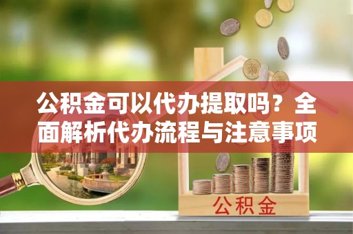彝良公积金可以代办提取吗？全面解析代办流程与注意事项