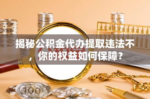 彝良揭秘公积金代办提取违法不，你的权益如何保障？
